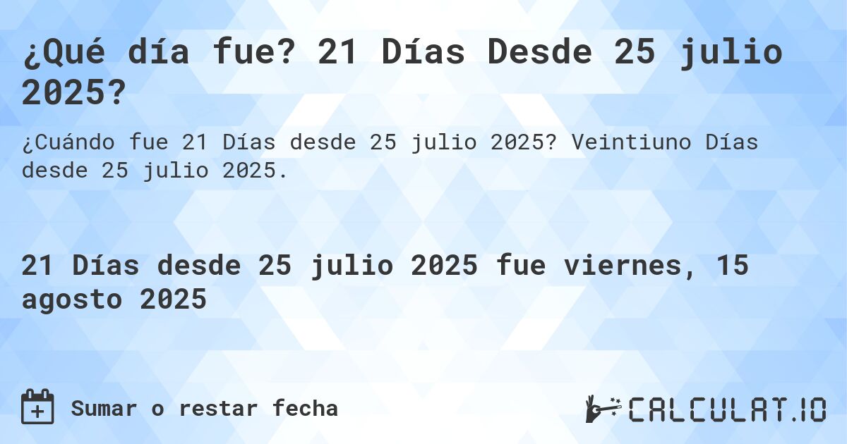 ¿Qué día fue? 21 Días Desde 25 julio 2025?. Veintiuno Días desde 25 julio 2025.