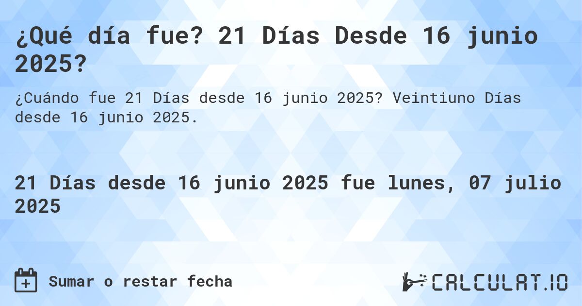 ¿Qué día fue? 21 Días Desde 16 junio 2025?. Veintiuno Días desde 16 junio 2025.
