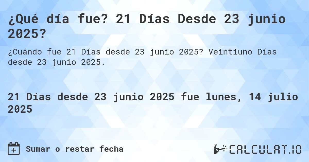¿Qué día fue? 21 Días Desde 23 junio 2025?. Veintiuno Días desde 23 junio 2025.