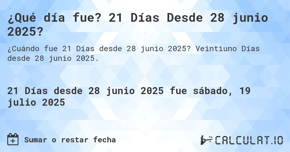 ¿Qué día fue? 21 Días Desde 28 junio 2025?. Veintiuno Días desde 28 junio 2025.