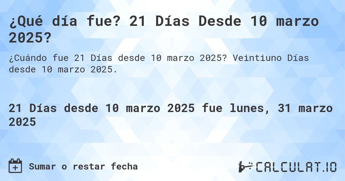 ¿Qué día fue? 21 Días Desde 10 marzo 2025?. Veintiuno Días desde 10 marzo 2025.