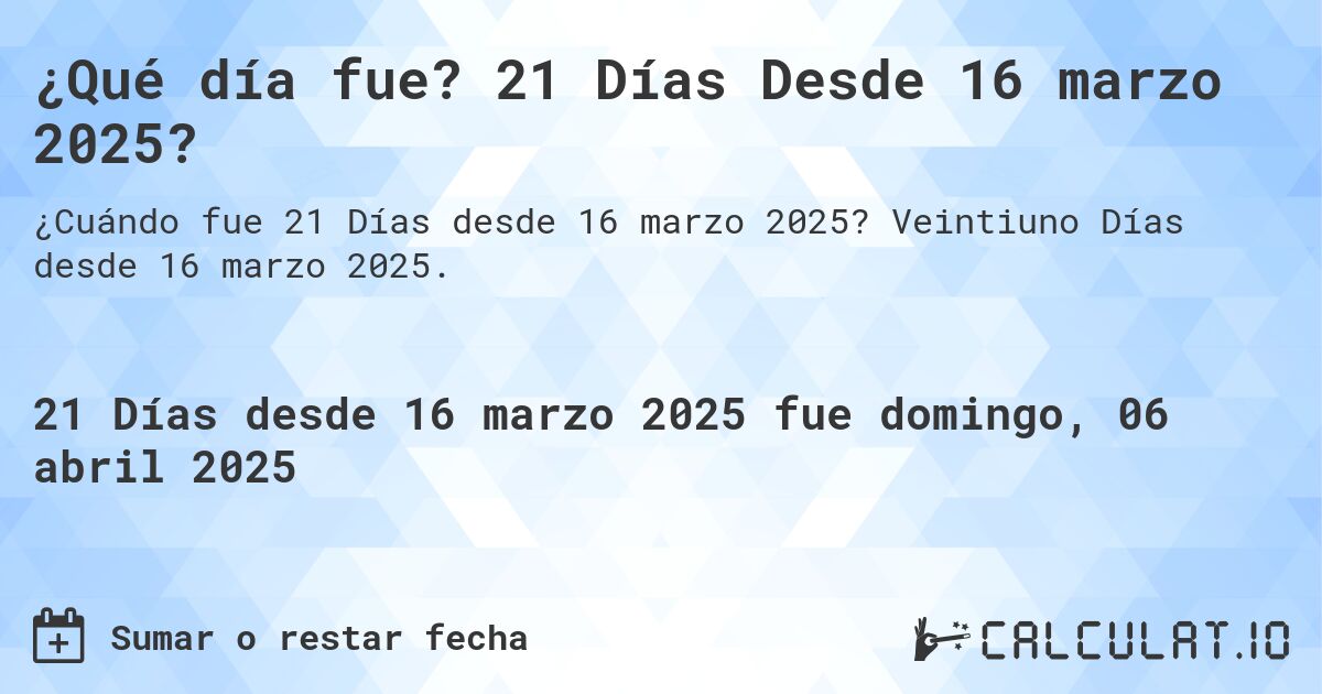 ¿Qué día fue? 21 Días Desde 16 marzo 2025?. Veintiuno Días desde 16 marzo 2025.