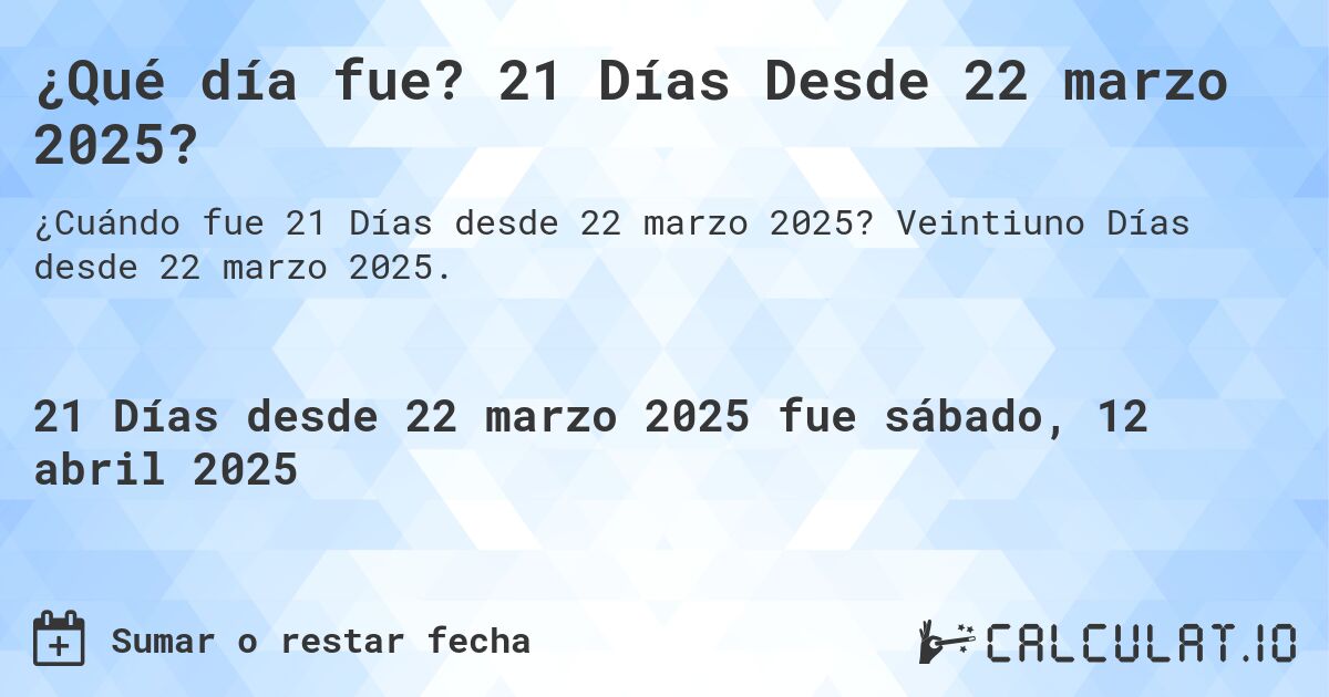 ¿Qué día fue? 21 Días Desde 22 marzo 2025?. Veintiuno Días desde 22 marzo 2025.