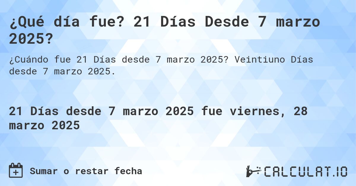 ¿Qué día fue? 21 Días Desde 7 marzo 2025?. Veintiuno Días desde 7 marzo 2025.
