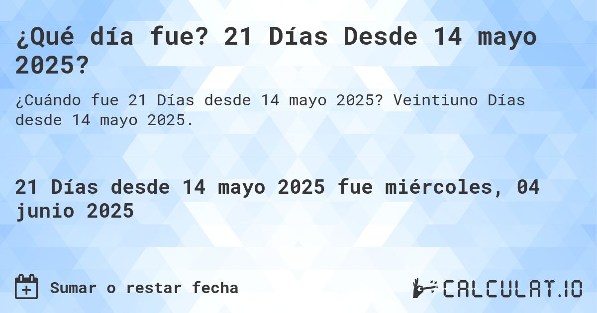 ¿Qué día fue? 21 Días Desde 14 mayo 2025?. Veintiuno Días desde 14 mayo 2025.