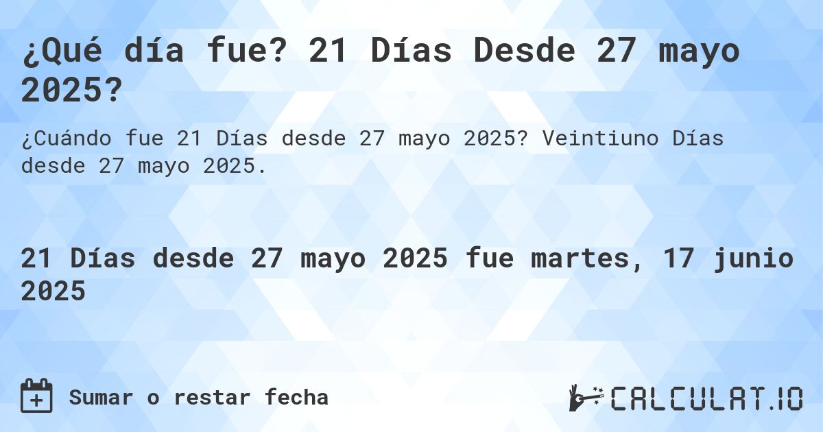¿Qué día fue? 21 Días Desde 27 mayo 2025?. Veintiuno Días desde 27 mayo 2025.