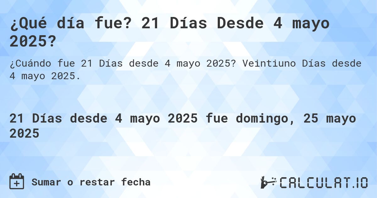 ¿Qué día fue? 21 Días Desde 4 mayo 2025?. Veintiuno Días desde 4 mayo 2025.