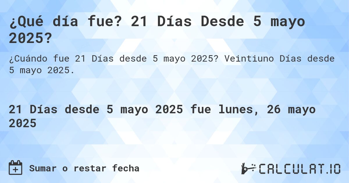¿Qué día fue? 21 Días Desde 5 mayo 2025?. Veintiuno Días desde 5 mayo 2025.