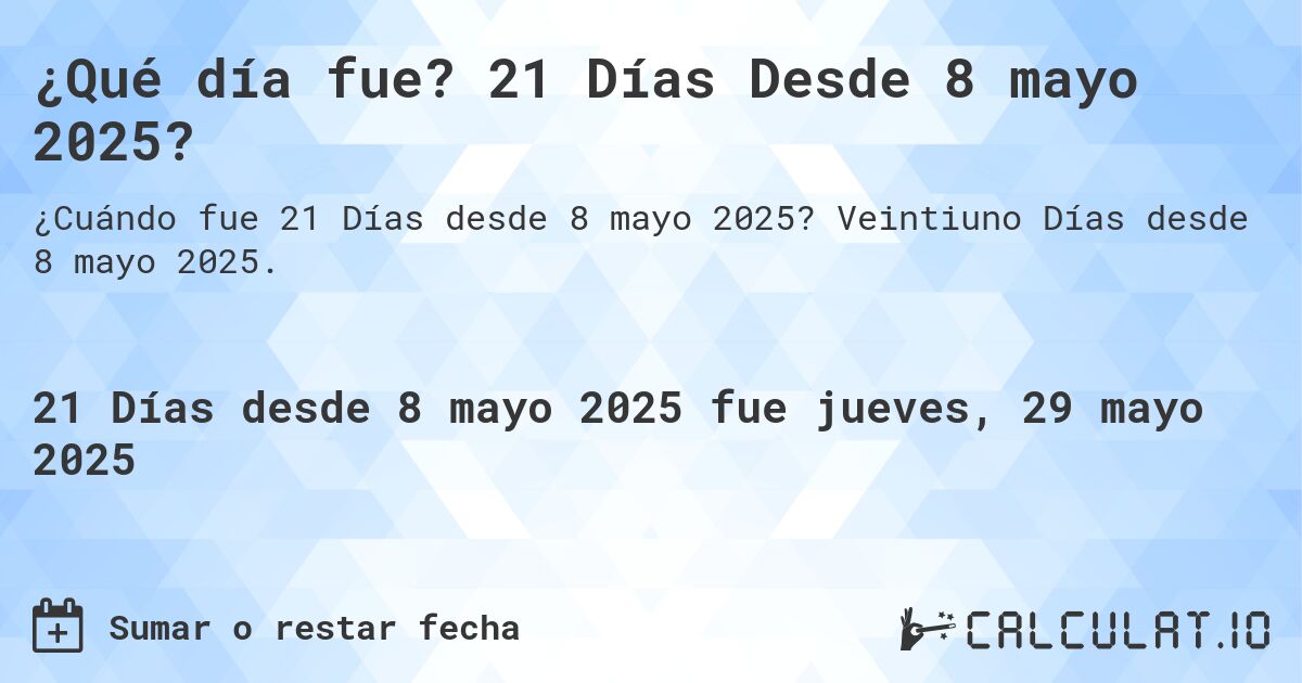 ¿Qué día fue? 21 Días Desde 8 mayo 2025?. Veintiuno Días desde 8 mayo 2025.