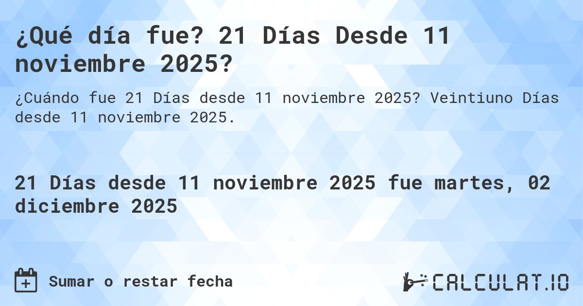 ¿Qué día fue? 21 Días Desde 11 noviembre 2025?. Veintiuno Días desde 11 noviembre 2025.
