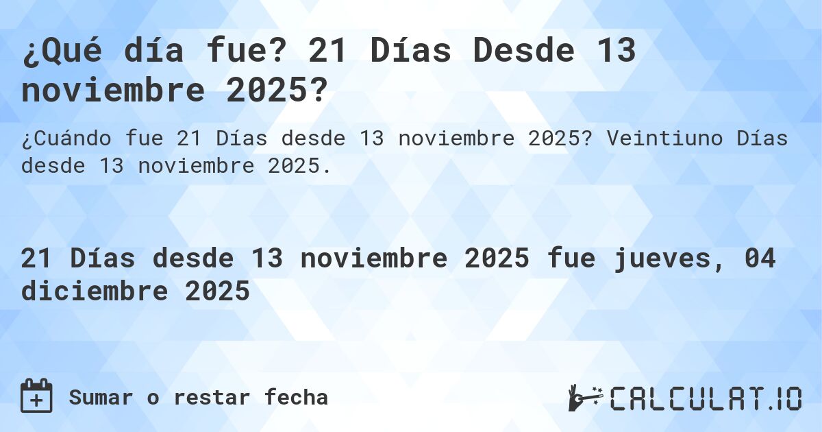 ¿Qué día fue? 21 Días Desde 13 noviembre 2025?. Veintiuno Días desde 13 noviembre 2025.