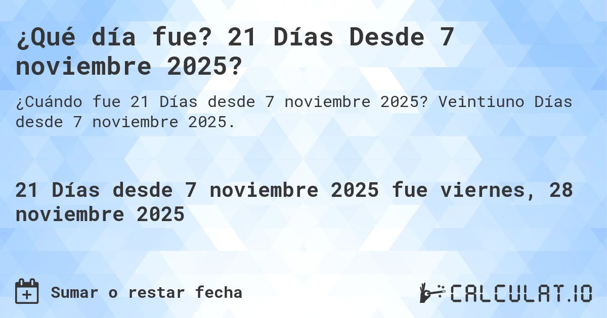 ¿Qué día fue? 21 Días Desde 7 noviembre 2025?. Veintiuno Días desde 7 noviembre 2025.
