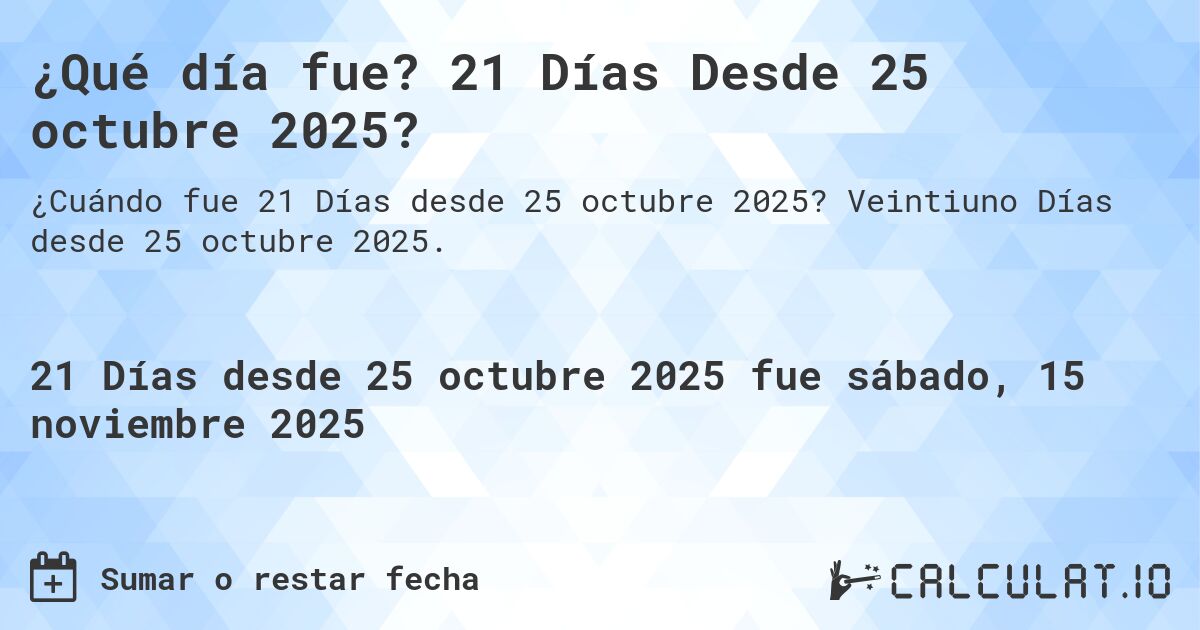 ¿Qué día fue? 21 Días Desde 25 octubre 2025?. Veintiuno Días desde 25 octubre 2025.