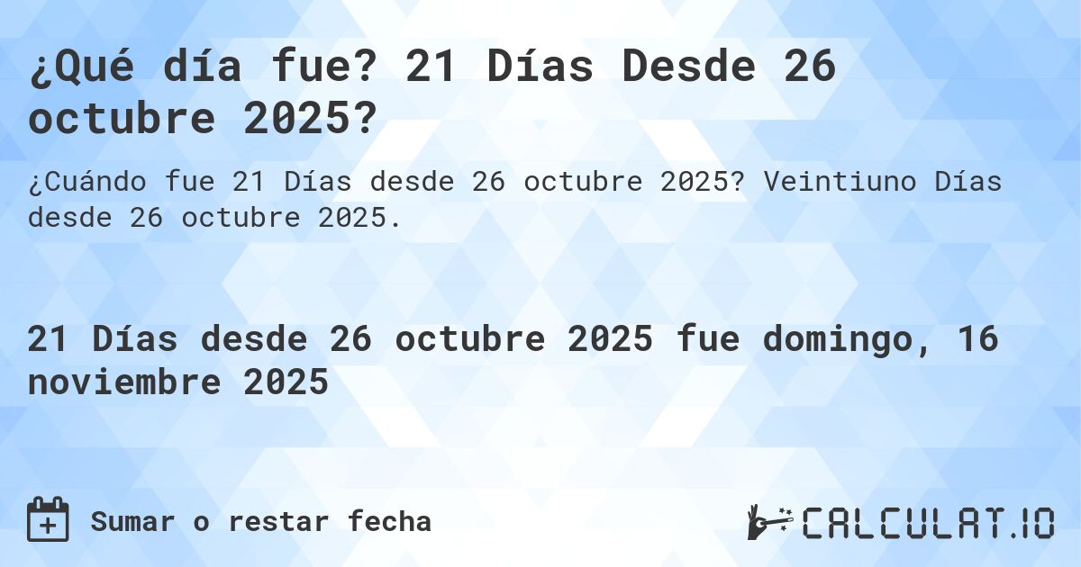 ¿Qué día fue? 21 Días Desde 26 octubre 2025?. Veintiuno Días desde 26 octubre 2025.