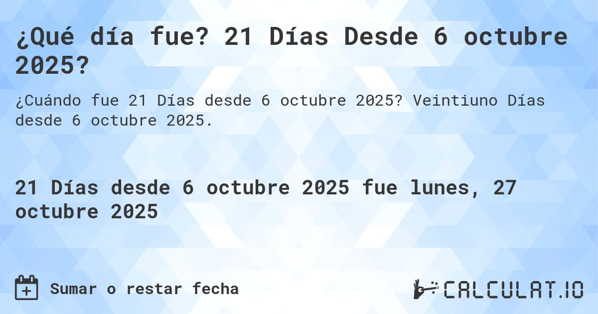 ¿Qué día fue? 21 Días Desde 6 octubre 2025?. Veintiuno Días desde 6 octubre 2025.
