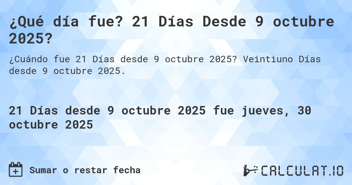 ¿Qué día fue? 21 Días Desde 9 octubre 2025?. Veintiuno Días desde 9 octubre 2025.