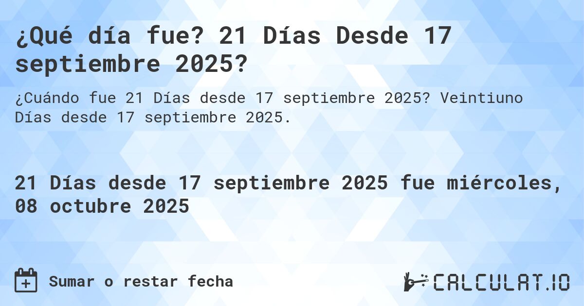 ¿Qué día fue? 21 Días Desde 17 septiembre 2025?. Veintiuno Días desde 17 septiembre 2025.