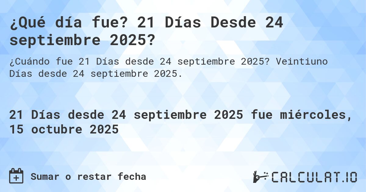 ¿Qué día fue? 21 Días Desde 24 septiembre 2025?. Veintiuno Días desde 24 septiembre 2025.