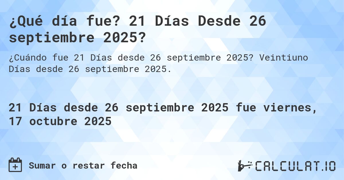 ¿Qué día fue? 21 Días Desde 26 septiembre 2025?. Veintiuno Días desde 26 septiembre 2025.