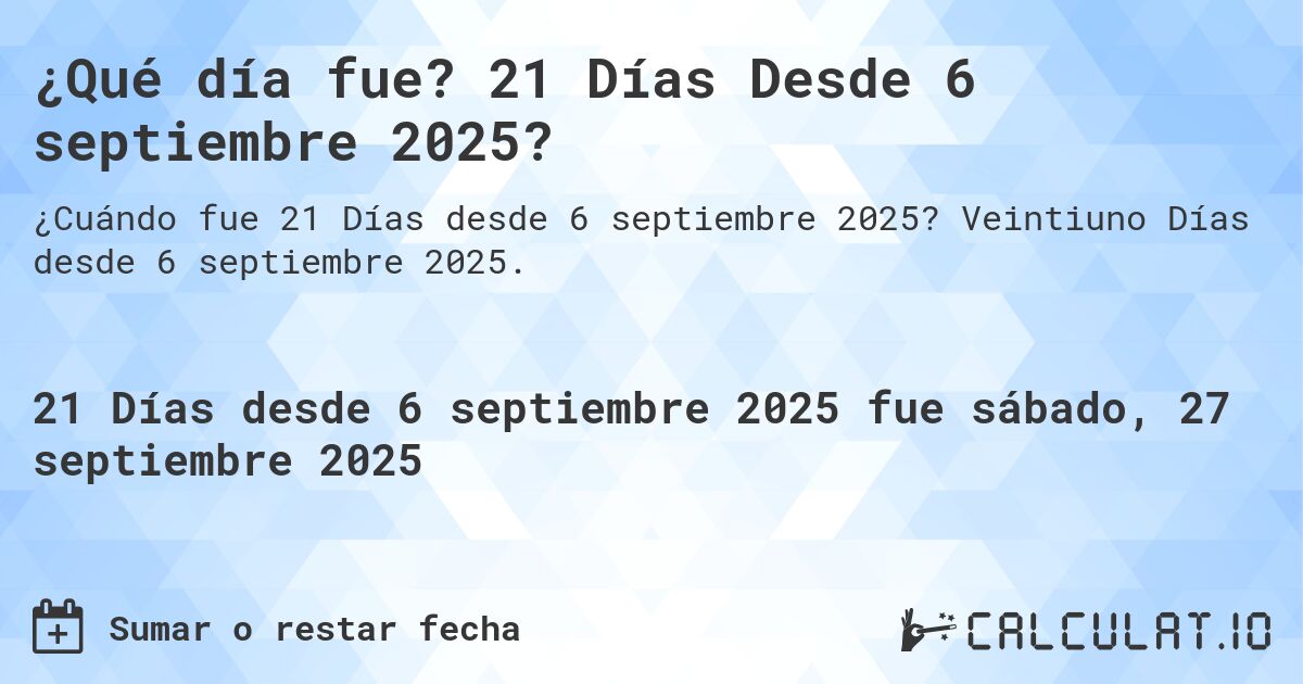 ¿Qué día fue? 21 Días Desde 6 septiembre 2025?. Veintiuno Días desde 6 septiembre 2025.