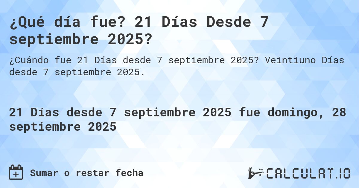 ¿Qué día fue? 21 Días Desde 7 septiembre 2025?. Veintiuno Días desde 7 septiembre 2025.