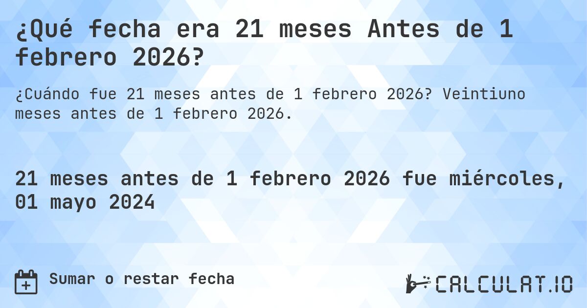 ¿Qué fecha era 21 meses Antes de 1 febrero 2026?. Veintiuno meses antes de 1 febrero 2026.