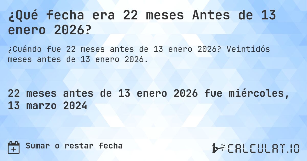 ¿Qué fecha era 22 meses Antes de 13 enero 2026?. Veintidós meses antes de 13 enero 2026.