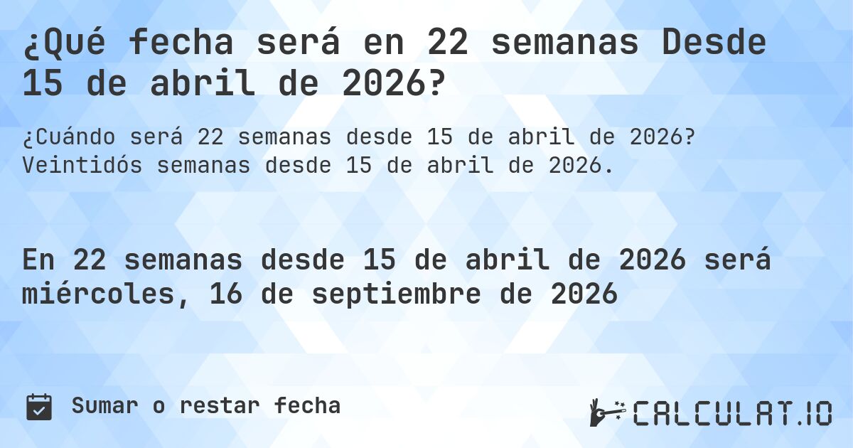¿Qué fecha será en 22 semanas Desde 15 de abril de 2026?. Veintidós semanas desde 15 de abril de 2026.