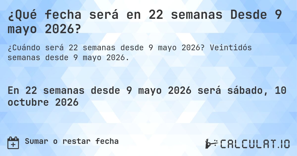 ¿Qué fecha será en 22 semanas Desde 9 mayo 2026?. Veintidós semanas desde 9 mayo 2026.