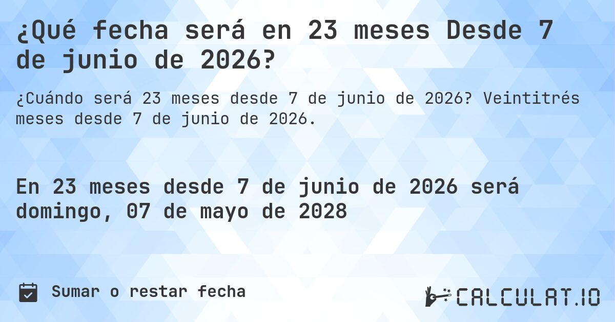 ¿Qué fecha será en 23 meses Desde 7 de junio de 2026?. Veintitrés meses desde 7 de junio de 2026.