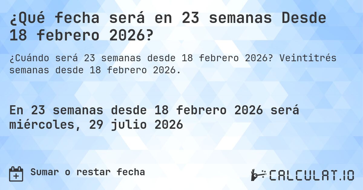 ¿Qué fecha será en 23 semanas Desde 18 febrero 2026?. Veintitrés semanas desde 18 febrero 2026.