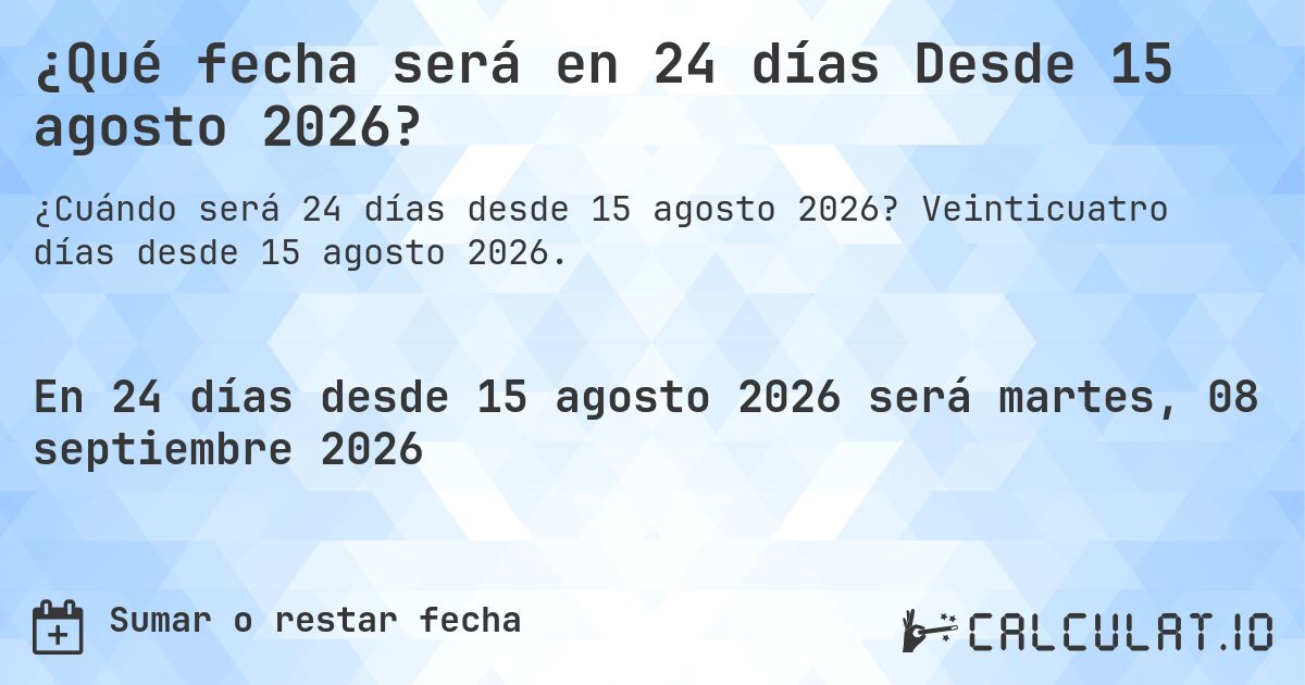 ¿Qué fecha será en 24 días Desde 15 agosto 2026?. Veinticuatro días desde 15 agosto 2026.