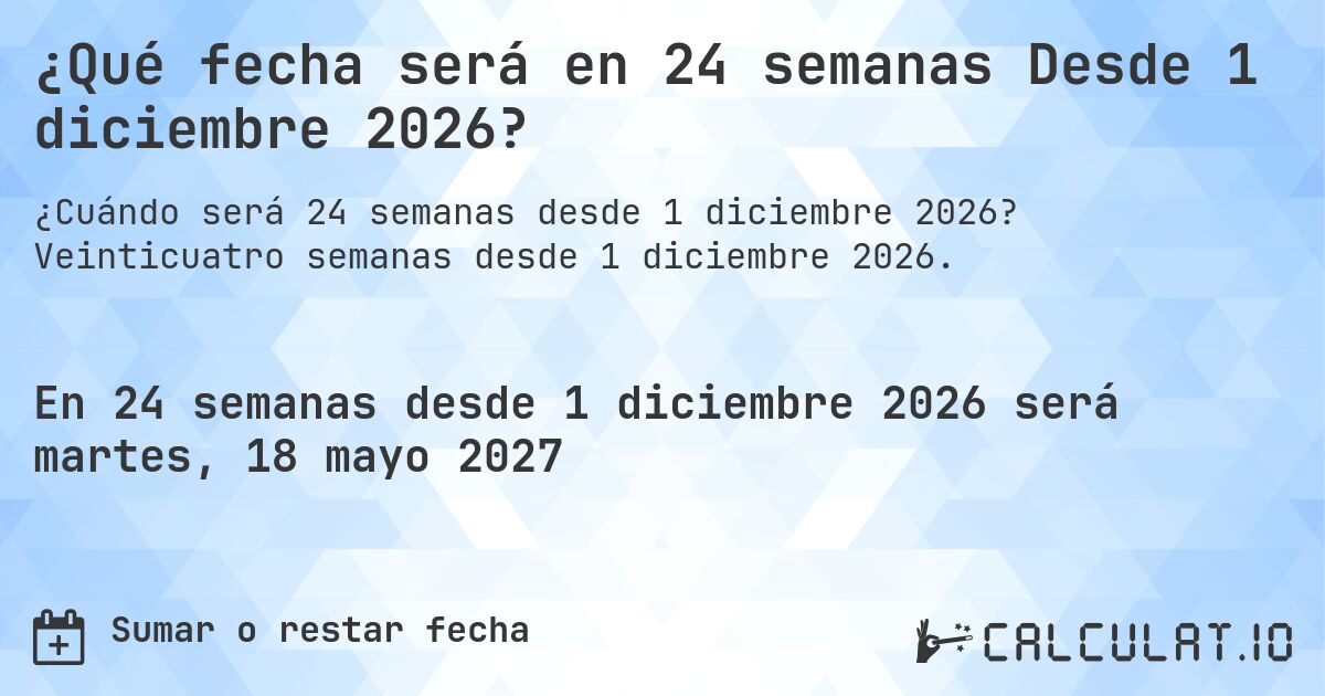 ¿Qué fecha será en 24 semanas Desde 1 diciembre 2026?. Veinticuatro semanas desde 1 diciembre 2026.