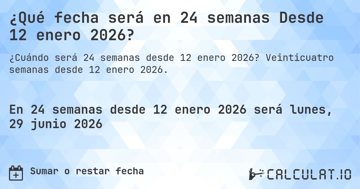 ¿Qué fecha será en 24 semanas Desde 12 enero 2026?. Veinticuatro semanas desde 12 enero 2026.