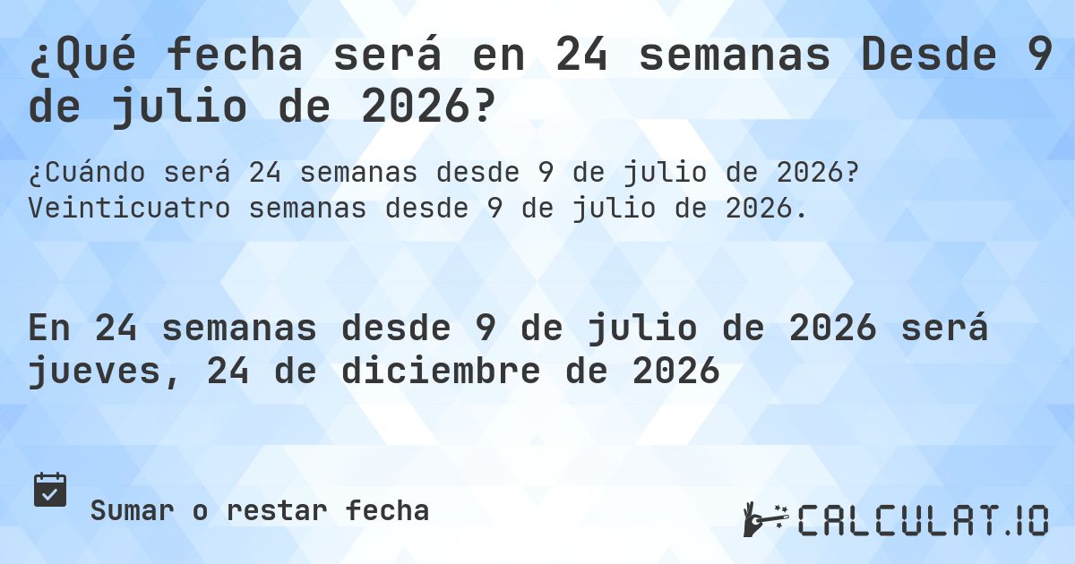 ¿Qué fecha será en 24 semanas Desde 9 de julio de 2026?. Veinticuatro semanas desde 9 de julio de 2026.