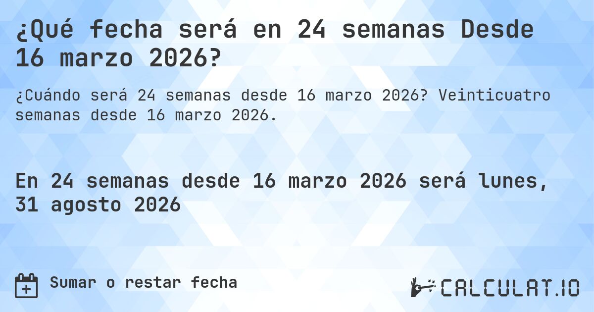 ¿Qué fecha será en 24 semanas Desde 16 marzo 2026?. Veinticuatro semanas desde 16 marzo 2026.