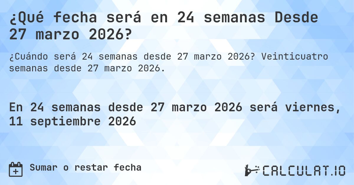 ¿Qué fecha será en 24 semanas Desde 27 marzo 2026?. Veinticuatro semanas desde 27 marzo 2026.