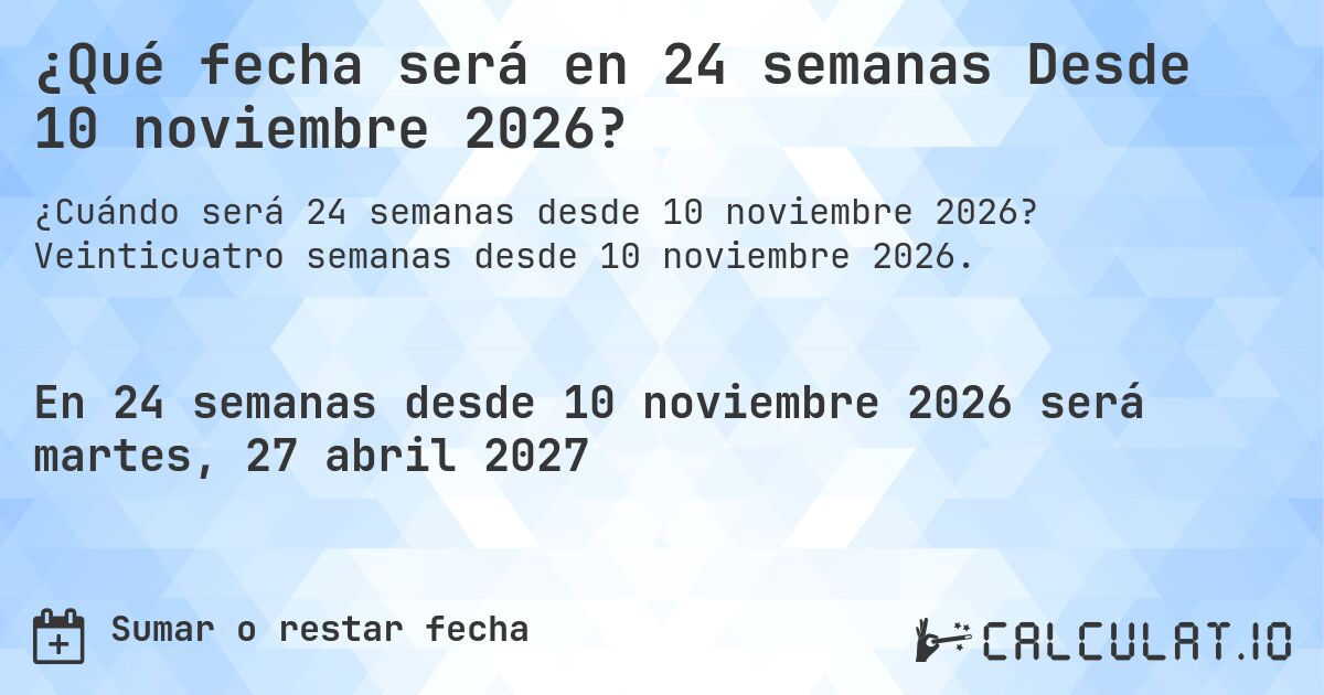 ¿Qué fecha será en 24 semanas Desde 10 noviembre 2026?. Veinticuatro semanas desde 10 noviembre 2026.