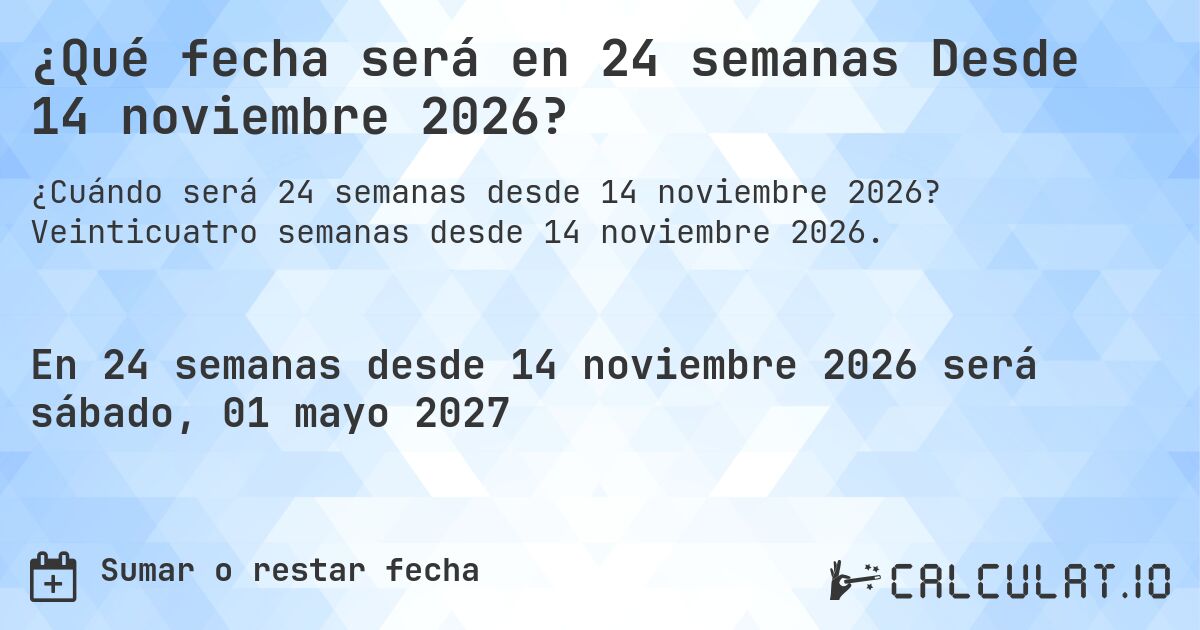 ¿Qué fecha será en 24 semanas Desde 14 noviembre 2026?. Veinticuatro semanas desde 14 noviembre 2026.