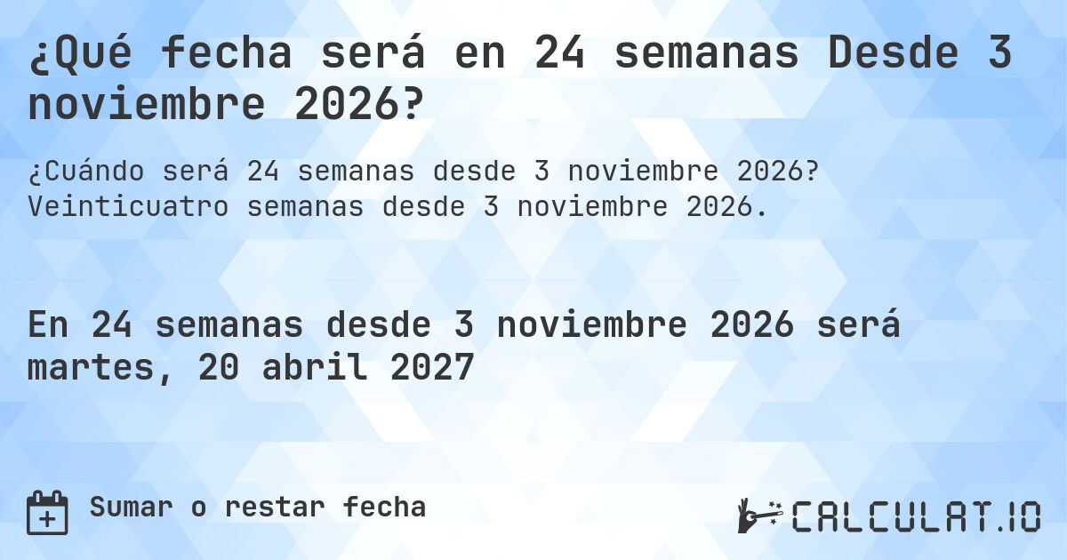 ¿Qué fecha será en 24 semanas Desde 3 noviembre 2026?. Veinticuatro semanas desde 3 noviembre 2026.