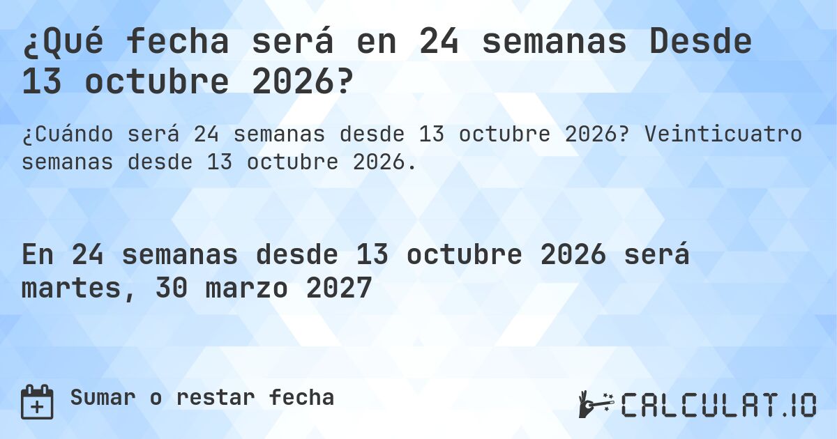 ¿Qué fecha será en 24 semanas Desde 13 octubre 2026?. Veinticuatro semanas desde 13 octubre 2026.