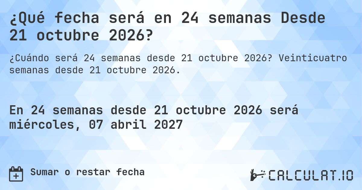 ¿Qué fecha será en 24 semanas Desde 21 octubre 2026?. Veinticuatro semanas desde 21 octubre 2026.