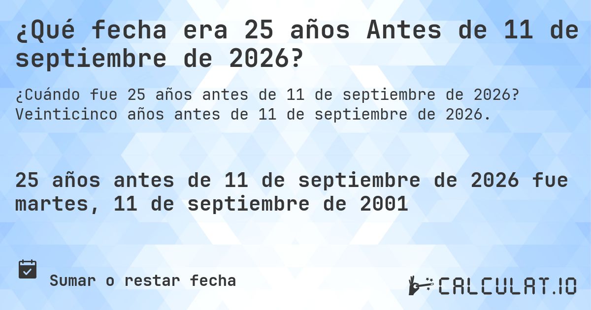 ¿Qué fecha era 25 años Antes de 11 de septiembre de 2026?. Veinticinco años antes de 11 de septiembre de 2026.