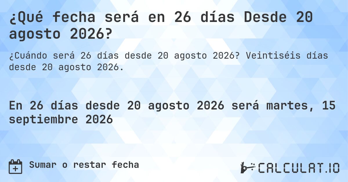 ¿Qué fecha será en 26 días Desde 20 agosto 2026?. Veintiséis días desde 20 agosto 2026.