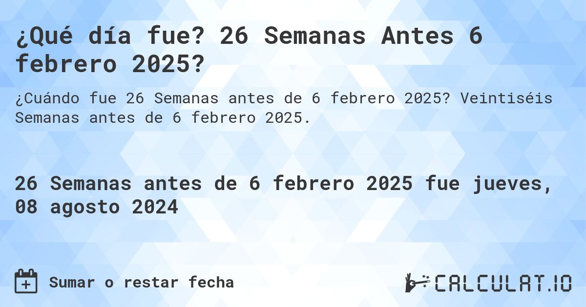 ¿Qué día fue? 26 Semanas Antes 6 febrero 2025?. Veintiséis Semanas antes de 6 febrero 2025.