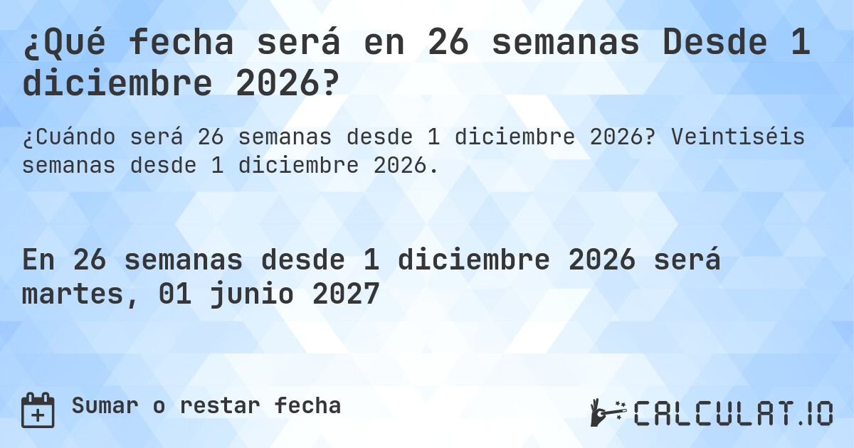 ¿Qué fecha será en 26 semanas Desde 1 diciembre 2026?. Veintiséis semanas desde 1 diciembre 2026.
