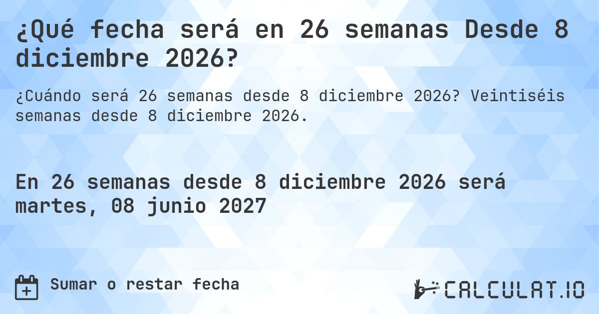 ¿Qué fecha será en 26 semanas Desde 8 diciembre 2026?. Veintiséis semanas desde 8 diciembre 2026.