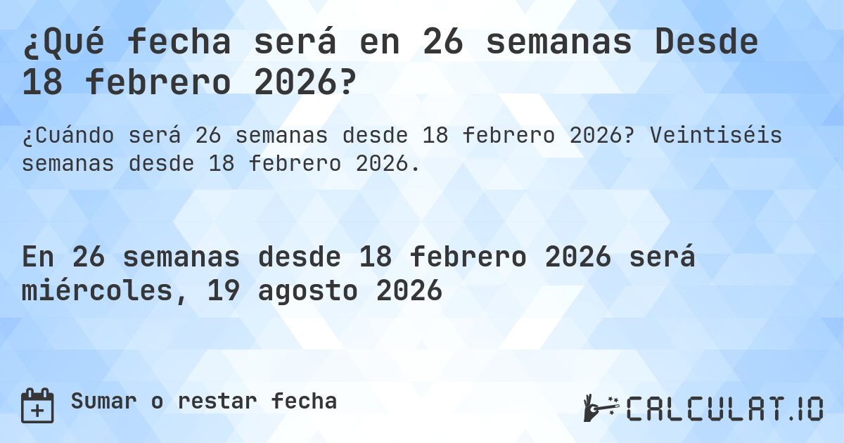 ¿Qué fecha será en 26 semanas Desde 18 febrero 2026?. Veintiséis semanas desde 18 febrero 2026.