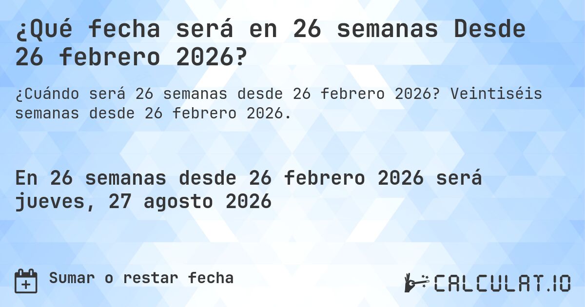 ¿Qué fecha será en 26 semanas Desde 26 febrero 2026?. Veintiséis semanas desde 26 febrero 2026.