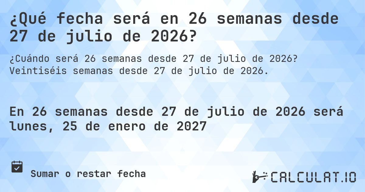 ¿Qué fecha será en 26 semanas desde 27 de julio de 2026?. Veintiséis semanas desde 27 de julio de 2026.